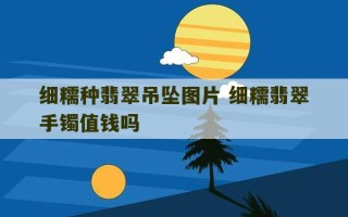 细糯种翡翠吊坠图片 细糯翡翠手镯值钱吗