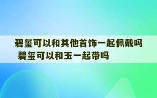 碧玺可以和其他首饰一起佩戴吗 碧玺可以和玉一起带吗