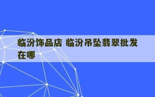 临汾饰品店 临汾吊坠翡翠批发在哪