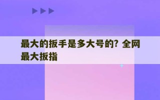 最大的扳手是多大号的? 全网最大扳指