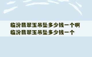 临汾翡翠玉吊坠多少钱一个啊 临汾翡翠玉吊坠多少钱一个