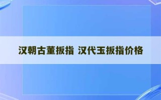 汉朝古董扳指 汉代玉扳指价格