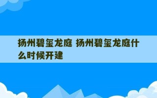 扬州碧玺龙庭 扬州碧玺龙庭什么时候开建