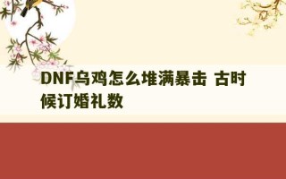 DNF乌鸡怎么堆满暴击 古时候订婚礼数