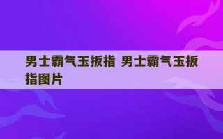 男士霸气玉扳指 男士霸气玉扳指图片