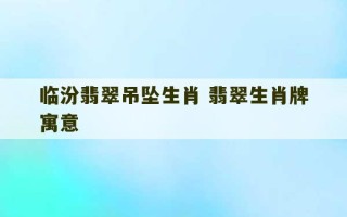 临汾翡翠吊坠生肖 翡翠生肖牌寓意