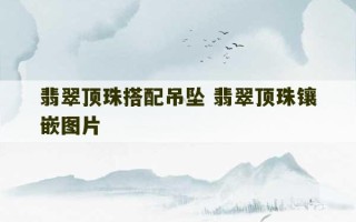 翡翠顶珠搭配吊坠 翡翠顶珠镶嵌图片