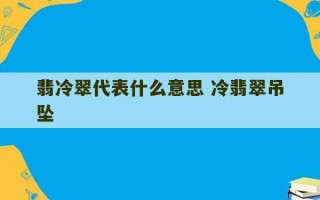 翡冷翠代表什么意思 冷翡翠吊坠