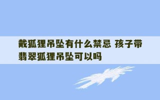 戴狐狸吊坠有什么禁忌 孩子带翡翠狐狸吊坠可以吗