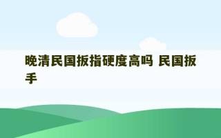 晚清民国扳指硬度高吗 民国扳手