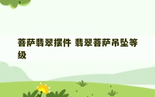 菩萨翡翠摆件 翡翠菩萨吊坠等级