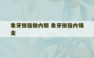 象牙扳指做内胆 象牙扳指内镶金