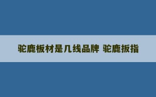 驼鹿板材是几线品牌 驼鹿扳指