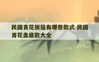 民国青花扳指有哪些款式 民国青花盘底款大全