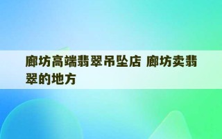 廊坊高端翡翠吊坠店 廊坊卖翡翠的地方