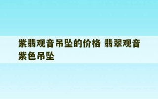 紫翡观音吊坠的价格 翡翠观音紫色吊坠