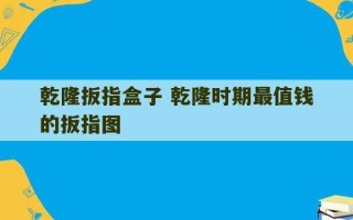 乾隆扳指盒子 乾隆时期最值钱的扳指图