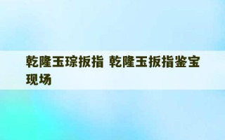 乾隆玉琮扳指 乾隆玉扳指鉴宝现场