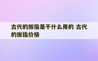 古代的扳指是干什么用的 古代的扳指价格