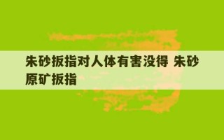 朱砂扳指对人体有害没得 朱砂原矿扳指