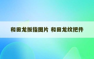 和田龙扳指图片 和田龙纹把件