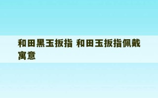 和田黑玉扳指 和田玉扳指佩戴寓意