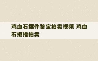 鸡血石摆件鉴宝拍卖视频 鸡血石扳指拍卖