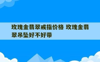 玫瑰金翡翠戒指价格 玫瑰金翡翠吊坠好不好带