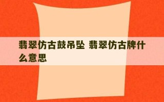 翡翠仿古鼓吊坠 翡翠仿古牌什么意思