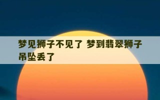 梦见狮子不见了 梦到翡翠狮子吊坠丢了