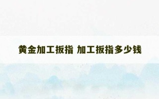 黄金加工扳指 加工扳指多少钱