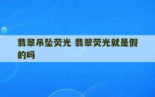 翡翠吊坠荧光 翡翠荧光就是假的吗