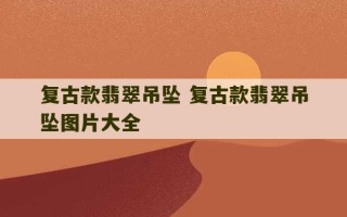 复古款翡翠吊坠 复古款翡翠吊坠图片大全