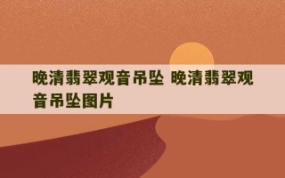 晚清翡翠观音吊坠 晚清翡翠观音吊坠图片