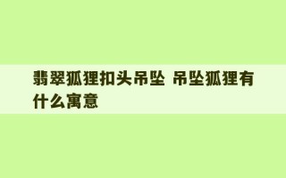 翡翠狐狸扣头吊坠 吊坠狐狸有什么寓意