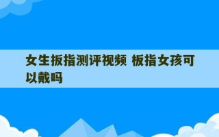 女生扳指测评视频 板指女孩可以戴吗