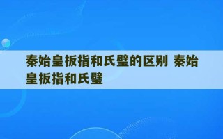 秦始皇扳指和氏璧的区别 秦始皇扳指和氏璧