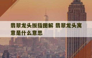 翡翠龙头扳指图解 翡翠龙头寓意是什么意思