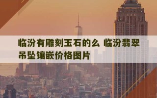 临汾有雕刻玉石的么 临汾翡翠吊坠镶嵌价格图片