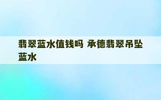 翡翠蓝水值钱吗 承德翡翠吊坠蓝水