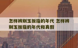 怎样辨别玉扳指的年代 怎样辨别玉扳指的年代和真假