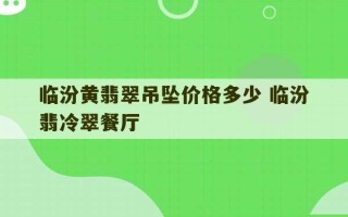 临汾黄翡翠吊坠价格多少 临汾翡冷翠餐厅