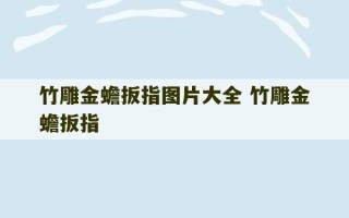 竹雕金蟾扳指图片大全 竹雕金蟾扳指