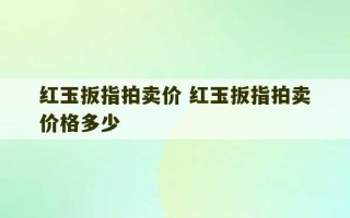 红玉扳指拍卖价 红玉扳指拍卖价格多少