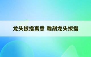 龙头扳指寓意 雕刻龙头扳指