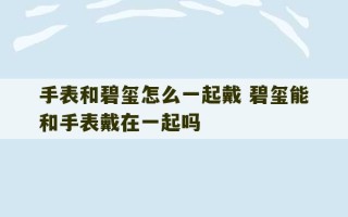 手表和碧玺怎么一起戴 碧玺能和手表戴在一起吗