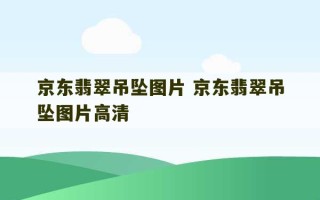 京东翡翠吊坠图片 京东翡翠吊坠图片高清