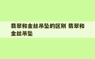 翡翠和金丝吊坠的区别 翡翠和金丝吊坠