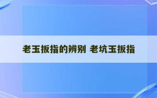 老玉扳指的辨别 老坑玉扳指