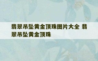 翡翠吊坠黄金顶珠图片大全 翡翠吊坠黄金顶珠